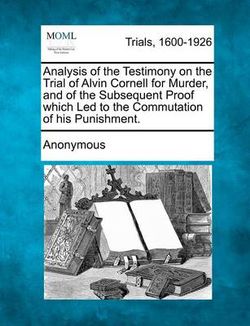Analysis of the Testimony on the Trial of Alvin Cornell for Murder, and of the Subsequent Proof Which Led to the Commutation of His Punishment.