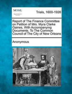 Report of the Finance Committee on Petition of Mrs. Myra Clarke Gaines, with Accompanying Documents. to the Common Council of the City of New Orleans
