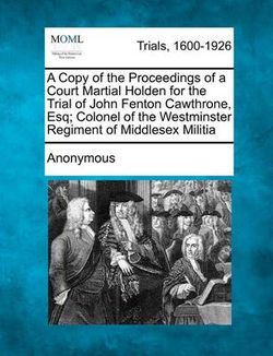 A Copy of the Proceedings of a Court Martial Holden for the Trial of John Fenton Cawthrone, Esq; Colonel of the Westminster Regiment of Middlesex Militia