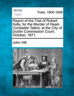 Report of the Trial of Robert Kelly, for the Murder of Head-Constable Talbot, at the City of Dublin Commission Court, October, 1871.