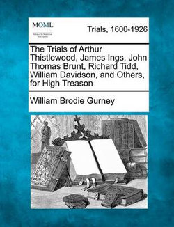The Trials of Arthur Thistlewood, James Ings, John Thomas Brunt, Richard Tidd, William Davidson, and Others, for High Treason