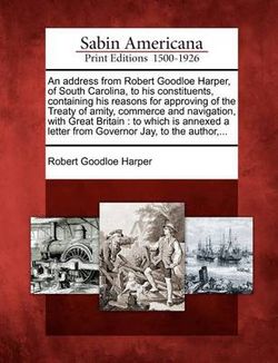 An Address from Robert Goodloe Harper, of South Carolina, to His Constituents, Containing His Reasons for Approving of the Treaty of Amity, Commerce and Navigation, with Great Britain