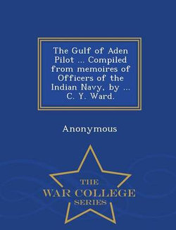 The Gulf of Aden Pilot ... Compiled from Memoires of Officers of the Indian Navy, by ... C. Y. Ward. - War College Series