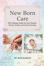 New Born Care: The Ultimate Guide for New Parents, Positive, Holistic and Gentle Parenting