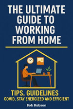 The Ultimate Guide to Working from Home: Tips, Guidelines, Covid, Stay Energized and Efficient