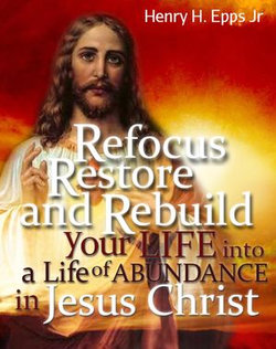 Refocus, Restore and Rebuild your life into a life of Abundance in Jesus Christ Refocus, Restore and Rebuild your life into a life of Abundance in Jesus Christ