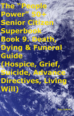The “People Power” 50+ Senior Citizen Superbook Book 9. Death, Dying & Funeral Guide (Hospice, Grief, Suicide, Advance Directives, Living Will)