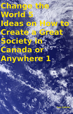 Change the World 5 Ideas on How to Create a Great Society in Canada or Anywhere 1