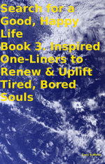 Search for a Good, Happy Life Book 3. Inspired One-Liners to Renew & Uplift Tired, Bored Souls
