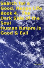 Search for a Good, Happy Life Book 4. The Dark Side of the Soul Human Nature is Good & Evil