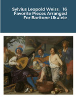 Sylvius Leopold Weiss: 16 Favorite Pieces Arranged for Baritone Ukulele