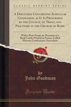 A Discourse Concerning Auricular Confession, as It Is Prescribed by the Council of Trent, and Practised in the Church of Rome