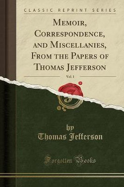 Memoir, Correspondence, and Miscellanies, from the Papers of Thomas Jefferson, Vol. 1 (Classic Reprint)