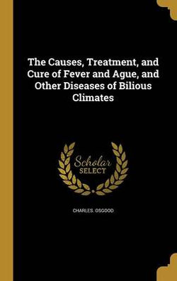 The Causes, Treatment, and Cure of Fever and Ague, and Other Diseases of Bilious Climates