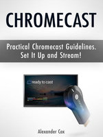 Chromecast: Practical Chromecast Guidelines. Set It Up and Stream!