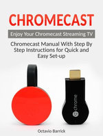 Chromecast: Chromecast Manual With Step By Step Instructions for Quick and Easy Set-up. Enjoy Your Chromecast Streaming TV