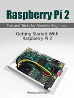 Raspberry Pi 2: Getting Started With Raspberry Pi 2. Tips and Tricks for Absolute Beginners