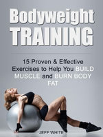 Bodyweight Training: 15 Proven & Effective Exercises to Help You Build Muscle and Burn Body Fat