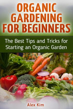Organic Gardening for Beginners: The Best Tips and Tricks for Starting an Organic Garden