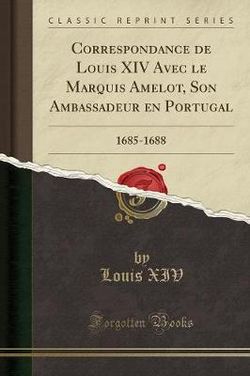 Correspondance de Louis XIV Avec Le Marquis Amelot, Son Ambassadeur En Portugal