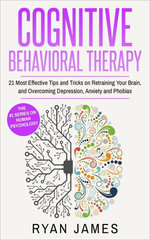 Cognitive Behavioral Therapy : 21 Most Effective Tips and Tricks on Retraining Your Brain, and Overcoming Depression, Anxiety and Phobias
