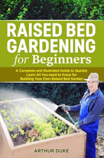 Raised Bed Gardening for Beginners: A Complete and Illustrated Guide to Quickly Learn All You Need to Know for Building Your Own Raised Bed Garden