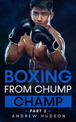 Boxing from Chump to Champ 2: An Advanced 7 Step Boxing Manual. Discover how to Develop Discipline, Become Fighting Fit, and Improve Your Ability to Win in the Ring.