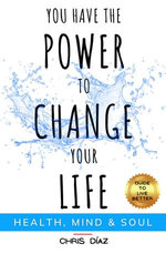 You Have the Power to Change your Life: Health, Mind and Soul. Guide To Live Better.