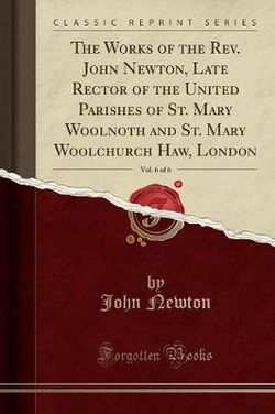 The Works of the Rev. John Newton, Late Rector of the United Parishes of St. Mary Woolnoth and St. Mary Woolchurch Haw, London, Vol. 6 of 6 (Classic Reprint)