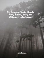 The Complete Works, Novels, Plays, Stories, Ideas, and Writings of John Bunyan