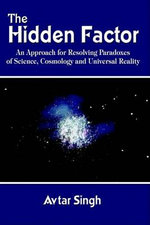 The Hidden Factor: an Approach for Resolving Paradoxes of Science, Cosmology and Universal Reality