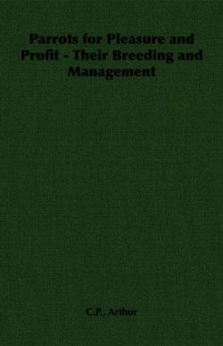 Parrots for Pleasure and Profit - Their Breeding and Management