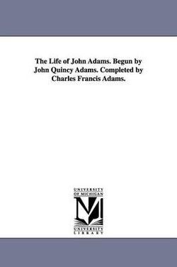 The Life of John Adams. Begun by John Quincy Adams. Completed by Charles Francis Adams.