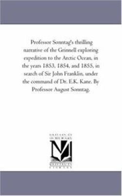 Professor Sonntag'S Thrilling Narrative of the Grinnell Exploring Expedition to the Arctic Ocean, in the Years 1853, 1854, and 1855, in Search of Sir John Franklin, Under the Command of Dr. E.K. Kane. by Professor August Sonntag.