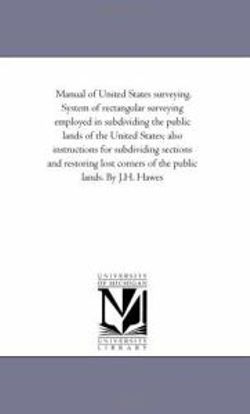 Manual of United States Surveying System of Rectangular Surveying Employed in Subdividing the Public Lands of the United States; Also Instructions Fo