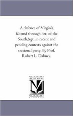A Defence of Virginia, (And Through Her, of the South) in Recent and Pending Contests Against the Sectional Party. by Prof. Robert L. Dabney.