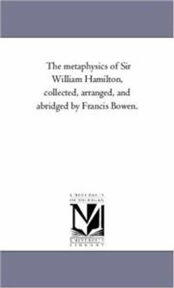 The Metaphysics of Sir William Hamilton, Collected, Arranged, and Abridged by Francis Bowen.