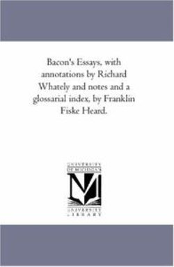 Bacon'S Essays, With Annotations by Richard Whately and Notes and A Glossarial index, by Franklin Fiske Heard.