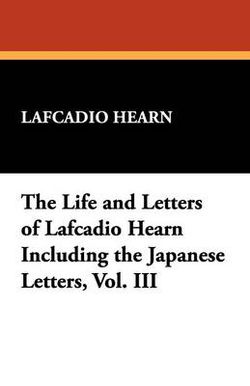 The Life and Letters of Lafcadio Hearn Including the Japanese Letters, Vol. III