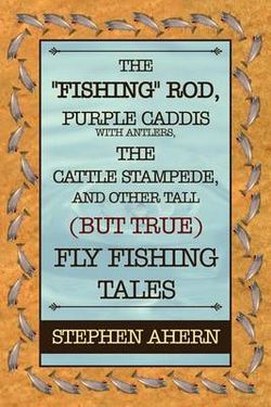 The Fishing Rod, Purple Caddis with Antlers, the Cattle Stampede, and Other Tall (but True) Fly Fishing Tales