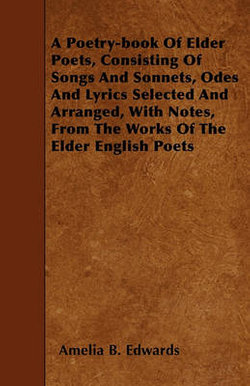 A Poetry-book Of Elder Poets, Consisting Of Songs And Sonnets, Odes And Lyrics Selected And Arranged, With Notes, From The Works Of The Elder English Poets