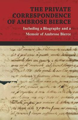 The Private Correspondence of Ambrose Bierce - A Collection of the Letters Sent by Ambrose Bierce to His Closest Friends and Family from 1892 Up Until His Disappearance in 1913 - Including a Biography and a Memoir of Ambrose Bierce