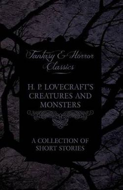 H. P. Lovecraft's Creatures and Monsters - A Collection of Short Stories (Fantasy and Horror Classics)