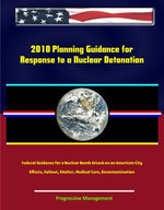2010 Planning Guidance for Response to a Nuclear Detonation - Federal Guidance for a Nuclear Bomb Attack on an American City, Effects, Fallout, Shelter, Medical Care, Decontamination