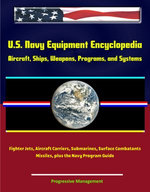 U.S. Navy Equipment Encyclopedia: Aircraft, Ships, Weapons, Programs, and Systems - Fighter Jets, Aircraft Carriers, Submarines, Surface Combatants, Missiles, plus the Navy Program Guide