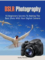 Dslr Photography: 55 Beginners Secrets to Making the Best Shots with Your Digital Camera