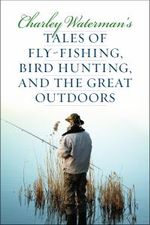 Charley Waterman's Tales of Fly-Fishing, Wingshooting, and the Great Outdoors Charley Waterman's Tales of Fly-Fishing, Wingshooting, and the Great Outdoors