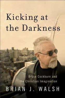 Kicking at the Darkness - Bruce Cockburn and the Christian Imagination Kicking at the Darkness - Bruce Cockburn and the Christian Imagination