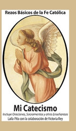 Mi Catecismo Rezos Basicos de la Fe Catolica. Incluye Oraciones, Sacramentos y otras Ensenanzas