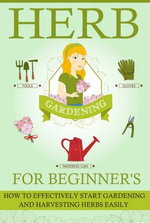 Herb Gardening For Beginners - How To Effectively Start Gardening And Harvesting Herbs Easily